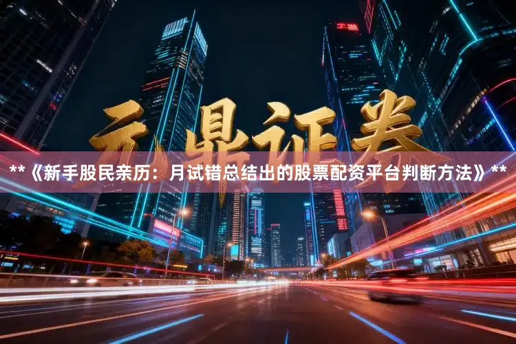 **《新手股民亲历：月试错总结出的股票配资平台判断方法》**