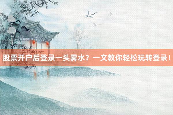 股票开户后登录一头雾水？一文教你轻松玩转登录！