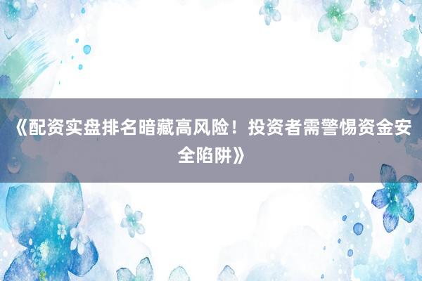 《配资实盘排名暗藏高风险！投资者需警惕资金安全陷阱》