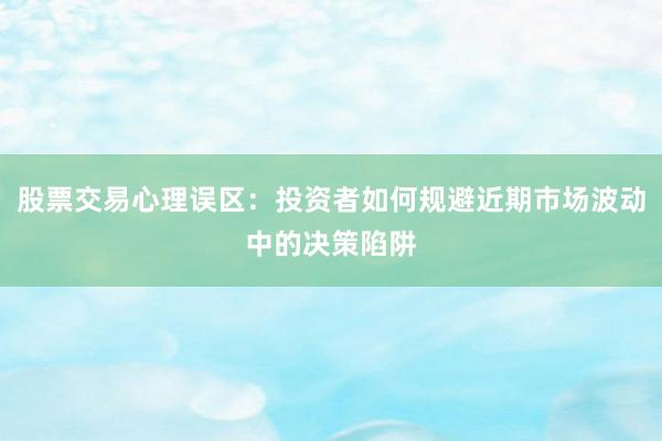 股票交易心理误区:投资者如何规避近期市场波动中的决策陷阱