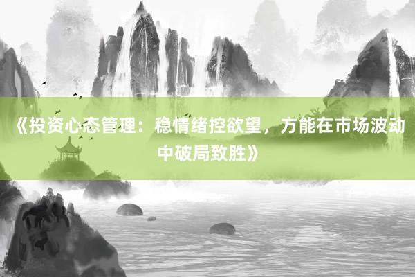 《投资心态管理：稳情绪控欲望，方能在市场波动中破局致胜》