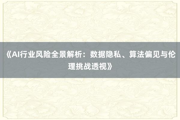 《AI行业风险全景解析：数据隐私、算法偏见与伦理挑战透视》