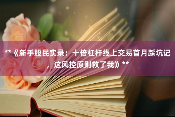 **《新手股民实录：十倍杠杆线上交易首月踩坑记，这风控原则救了我》**