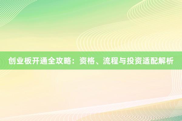 创业板开通全攻略：资格、流程与投资适配解析