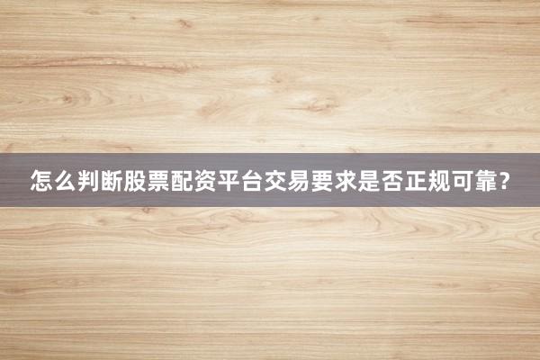怎么判断股票配资平台交易要求是否正规可靠？