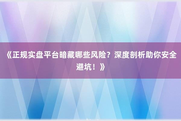 《正规实盘平台暗藏哪些风险？深度剖析助你安全避坑！》