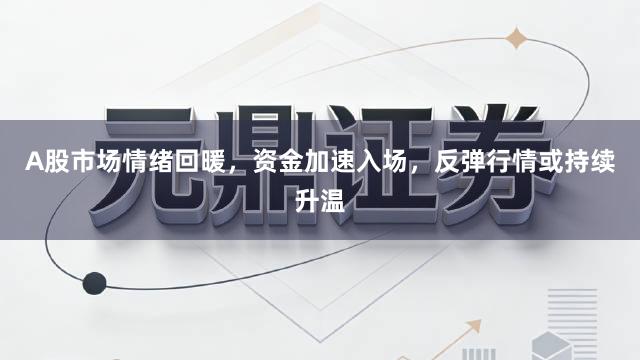 A股市场情绪回暖,资金加速入场,反弹行情或持续升温