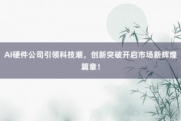 AI硬件公司引领科技潮，创新突破开启市场新辉煌篇章！