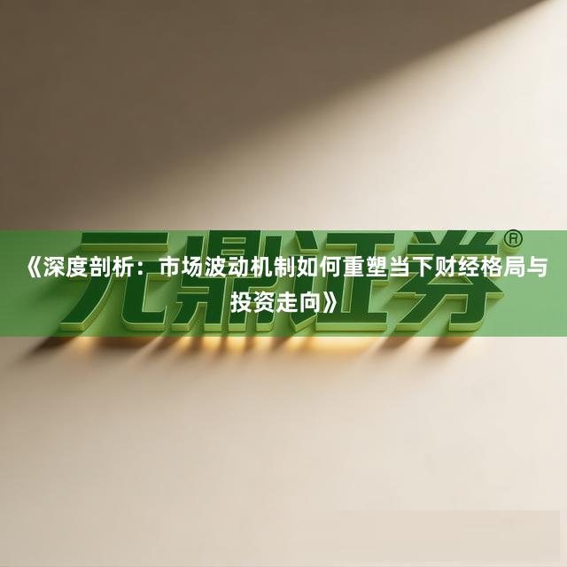 《深度剖析：市场波动机制如何重塑当下财经格局与投资走向》