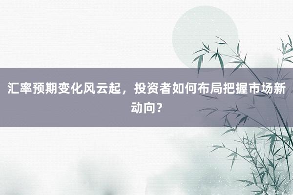 汇率预期变化风云起，投资者如何布局把握市场新动向？