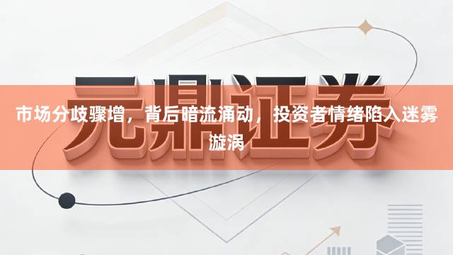 市场分歧骤增，背后暗流涌动，投资者情绪陷入迷雾漩涡
