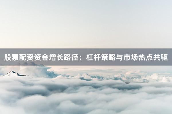 股票配资资金增长路径：杠杆策略与市场热点共驱