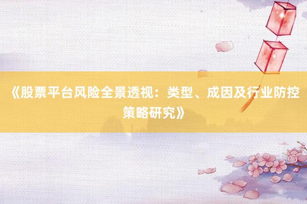 《股票平台风险全景透视：类型、成因及行业防控策略研究》