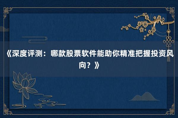《深度评测：哪款股票软件能助你精准把握投资风向？》