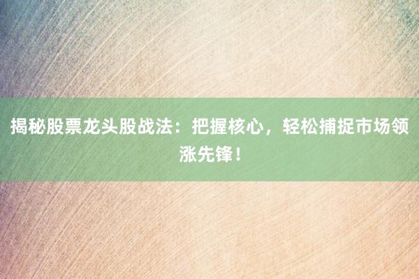 揭秘股票龙头股战法：把握核心，轻松捕捉市场领涨先锋！