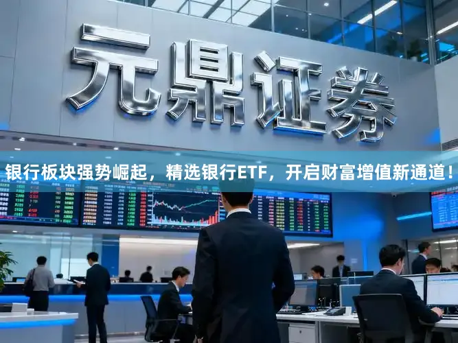 银行板块强势崛起，精选银行ETF，开启财富增值新通道！