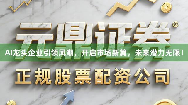 AI龙头企业引领风潮，开启市场新篇，未来潜力无限！