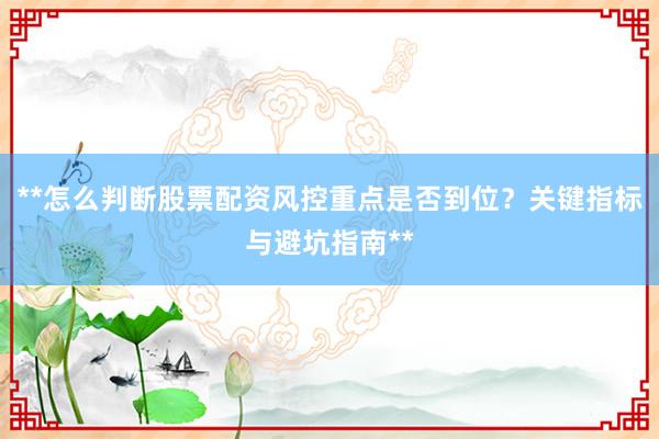 **怎么判断股票配资风控重点是否到位？关键指标与避坑指南**