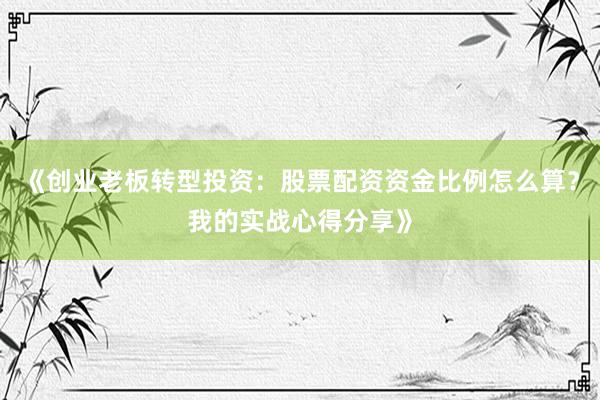 《创业老板转型投资：股票配资资金比例怎么算？我的实战心得分享》