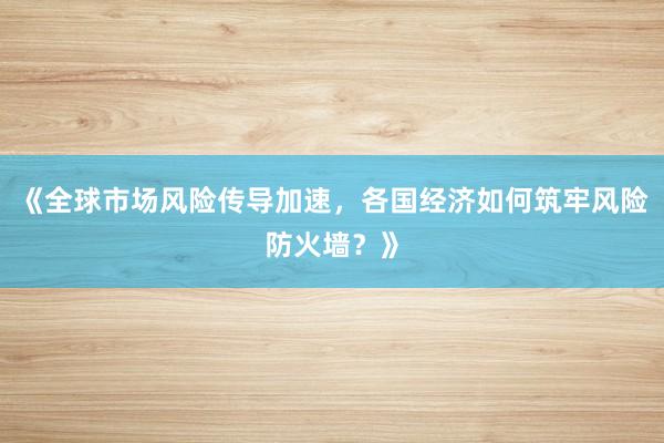 《全球市场风险传导加速，各国经济如何筑牢风险防火墙？》