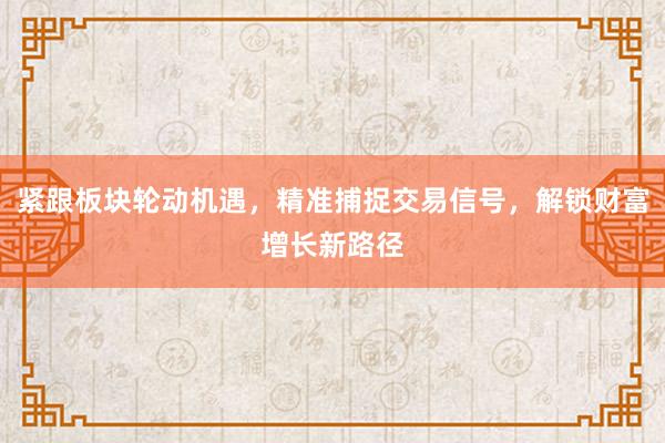紧跟板块轮动机遇，精准捕捉交易信号，解锁财富增长新路径