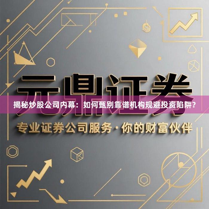 揭秘炒股公司内幕：如何甄别靠谱机构规避投资陷阱？