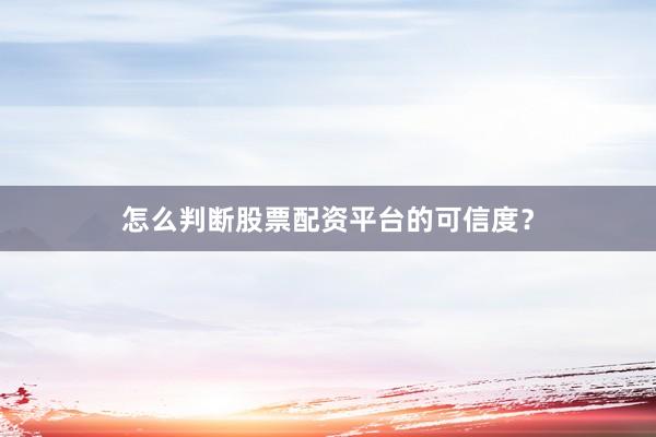 怎么判断股票配资平台的可信度？