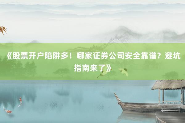 《股票开户陷阱多！哪家证券公司安全靠谱？避坑指南来了》