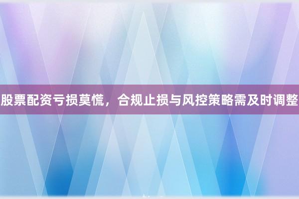 股票配资亏损莫慌，合规止损与风控策略需及时调整