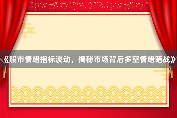 《股市情绪指标波动，揭秘市场背后多空情绪暗战》