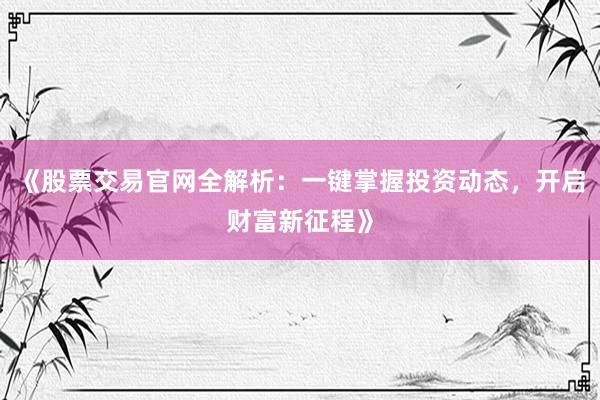 《股票交易官网全解析：一键掌握投资动态，开启财富新征程》