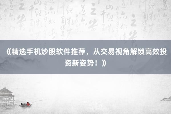 《精选手机炒股软件推荐，从交易视角解锁高效投资新姿势！》