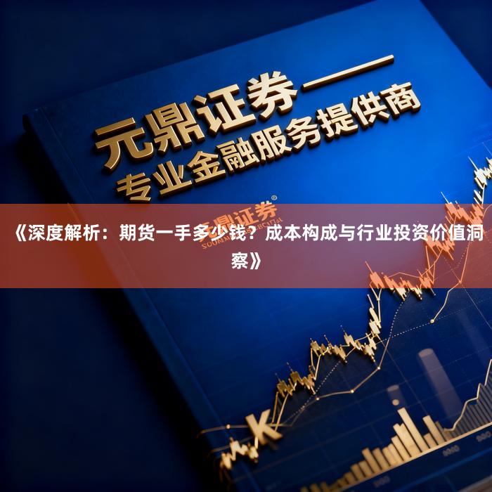 《深度解析:期货一手多少钱?成本构成与行业投资价值洞察》