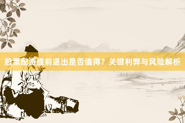 股票配资提前退出是否值得?关键利弊与风险解析