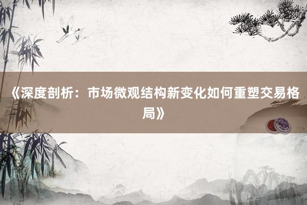 《深度剖析：市场微观结构新变化如何重塑交易格局》