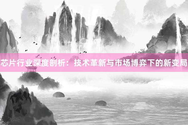 芯片行业深度剖析：技术革新与市场博弈下的新变局