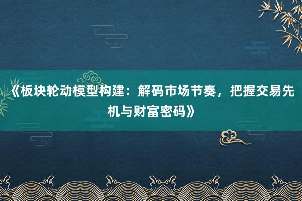 《板块轮动模型构建：解码市场节奏，把握交易先机与财富密码》