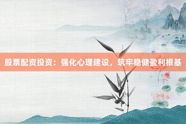股票配资投资：强化心理建设，筑牢稳健盈利根基