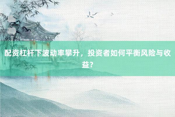 配资杠杆下波动率攀升，投资者如何平衡风险与收益？