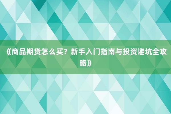《商品期货怎么买？新手入门指南与投资避坑全攻略》