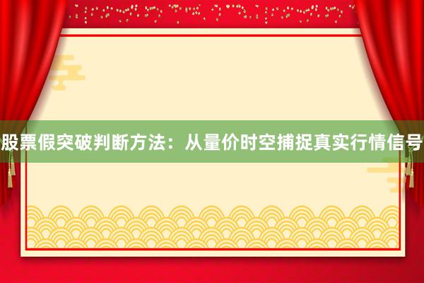 股票假突破判断方法：从量价时空捕捉真实行情信号