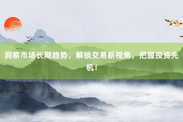 洞察市场长期趋势，解锁交易新视角，把握投资先机！
