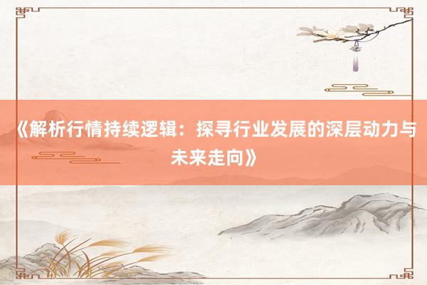《解析行情持续逻辑：探寻行业发展的深层动力与未来走向》