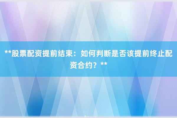 **股票配资提前结束：如何判断是否该提前终止配资合约？**