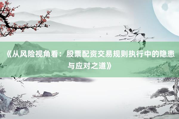 《从风险视角看:股票配资交易规则执行中的隐患与应对之道》