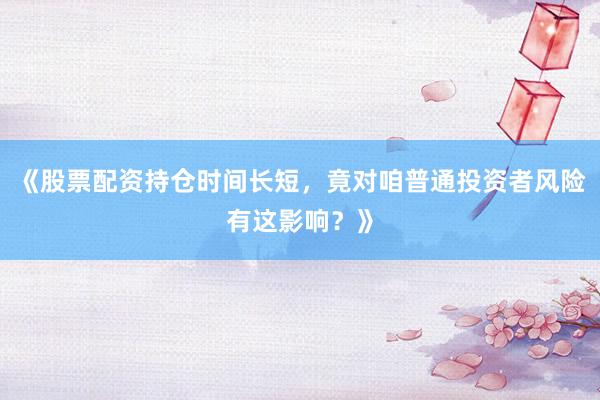 《股票配资持仓时间长短，竟对咱普通投资者风险有这影响？》