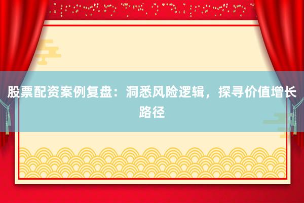股票配资案例复盘：洞悉风险逻辑，探寻价值增长路径