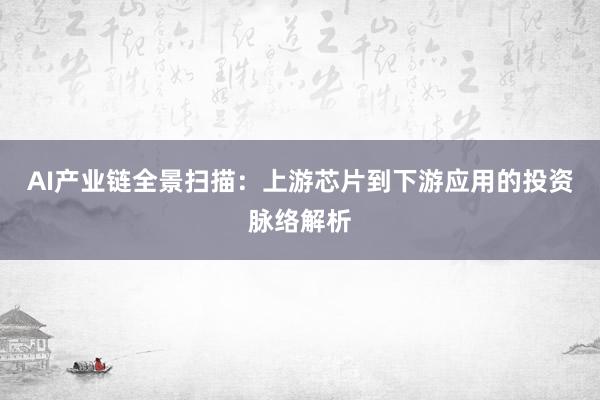 AI产业链全景扫描:上游芯片到下游应用的投资脉络解析