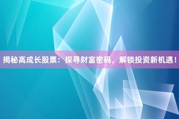 揭秘高成长股票：探寻财富密码，解锁投资新机遇！