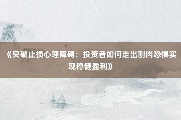 《突破止损心理障碍：投资者如何走出割肉恐惧实现稳健盈利》